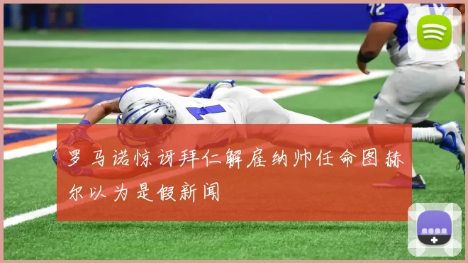 罗马诺惊讶拜仁解雇纳帅任命图赫尔以为是假新闻