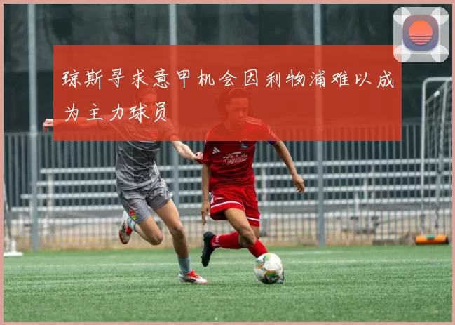 琼斯寻求意甲机会因利物浦难以成为主力球员
