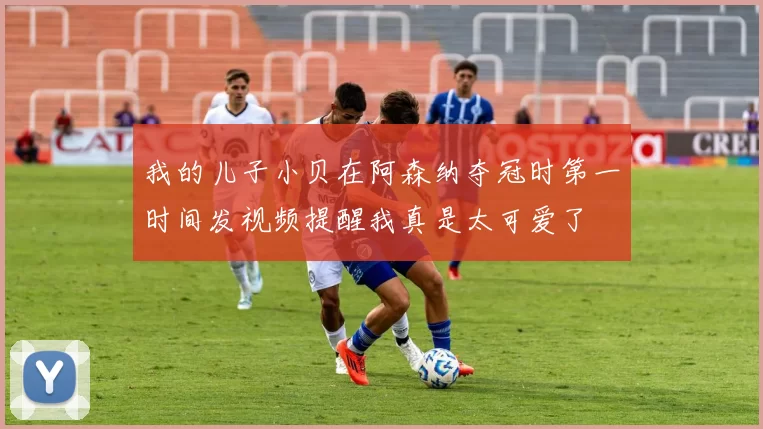 我的儿子小贝在阿森纳夺冠时第一时间发视频提醒我真是太可爱了