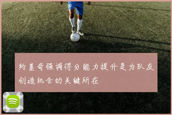 约基奇强调得分能力提升是为队友创造机会的关键所在