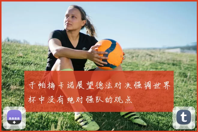 于帕梅卡诺展望德法对决强调世界杯中没有绝对强队的观点
