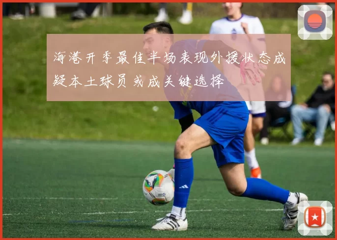 海港开季最佳半场表现外援状态成疑本土球员或成关键选择