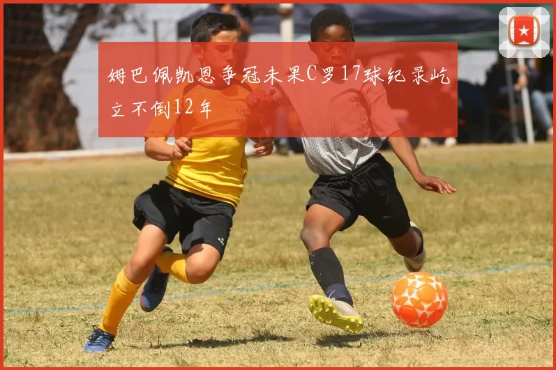 姆巴佩凯恩争冠未果C罗17球纪录屹立不倒12年