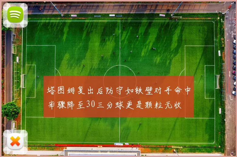 塔图姆复出后防守如铁壁对手命中率骤降至30三分球更是颗粒无收