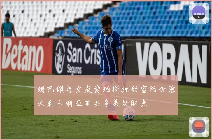 姆巴佩与女友爱珀斯托甜蜜约会意大利卡利亚里共享美好时光