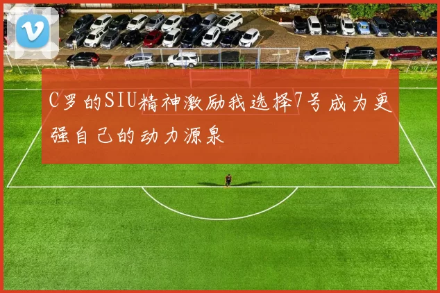 C罗的SIU精神激励我选择7号成为更强自己的动力源泉