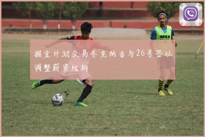 掘金计划交易齐克纳吉与26号签以调整薪资结构