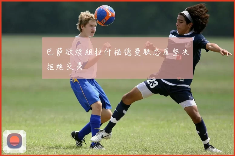 巴萨欲续租拉什福德曼联态度坚决拒绝交易