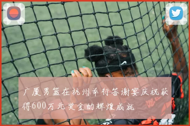 广厦男篮在杭州举行答谢宴庆祝获得600万元奖金的辉煌成就