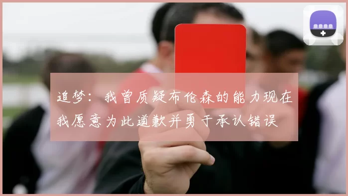 追梦：我曾质疑布伦森的能力现在我愿意为此道歉并勇于承认错误