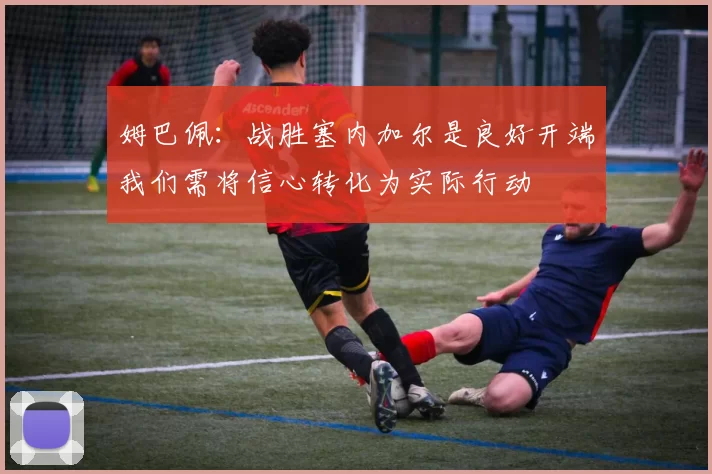 姆巴佩:战胜塞内加尔是良好开端我们需将信心转化为实际行动