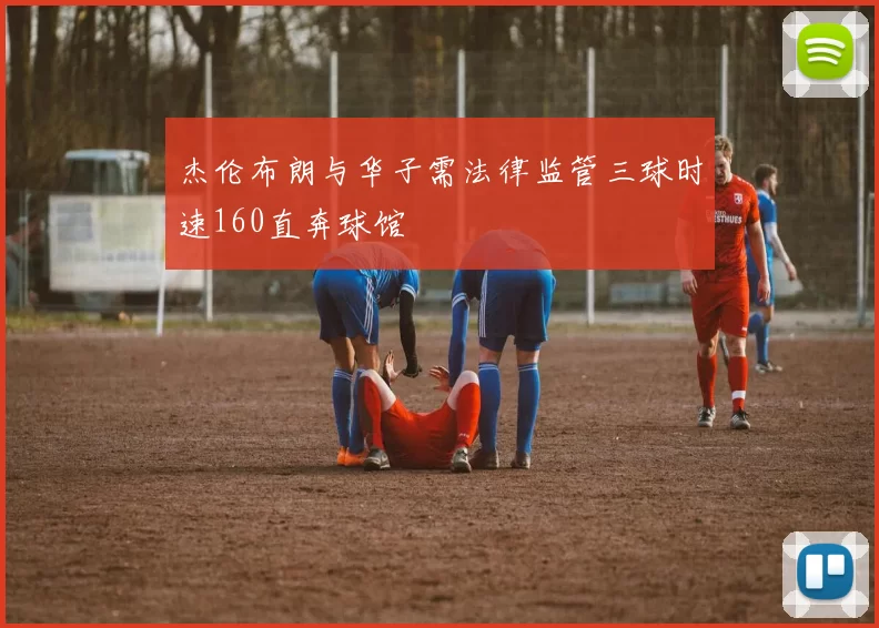 杰伦布朗与华子需法律监管三球时速160直奔球馆