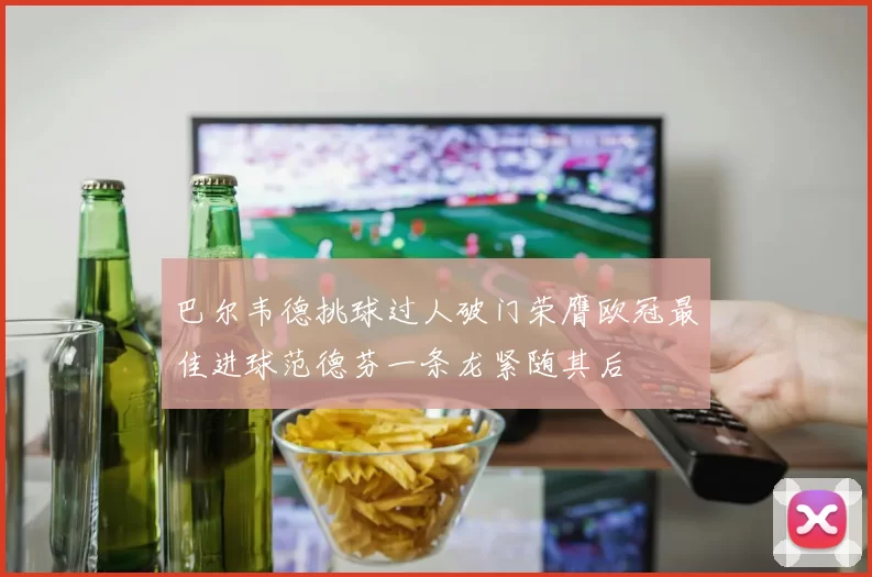 巴尔韦德挑球过人破门荣膺欧冠最佳进球范德芬一条龙紧随其后