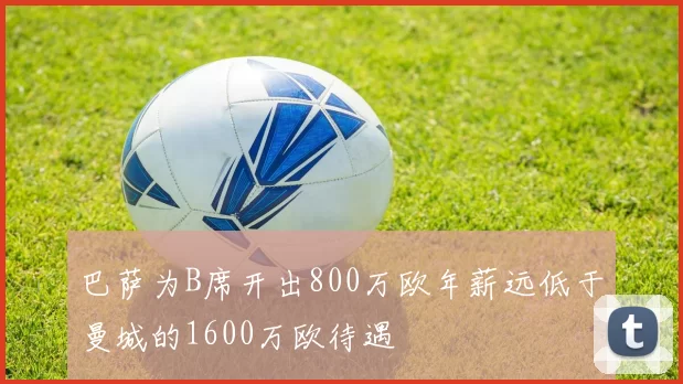 巴萨为B席开出800万欧年薪远低于曼城的1600万欧待遇