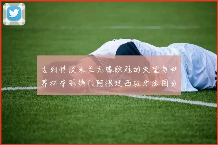 古利特谈米兰无缘欧冠的失望与世界杯夺冠热门阿根廷西班牙法国分析