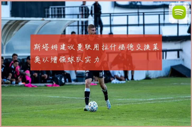 斯塔姆建议曼联用拉什福德交换莱奥以增强球队实力