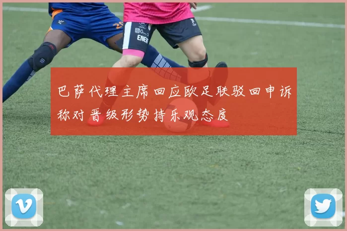 巴萨代理主席回应欧足联驳回申诉称对晋级形势持乐观态度