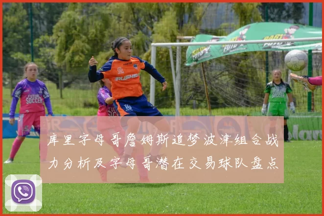 库里字母哥詹姆斯追梦波津组合战力分析及字母哥潜在交易球队盘点
