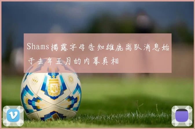 Shams揭露字母告知雄鹿离队消息始于去年五月的内幕真相