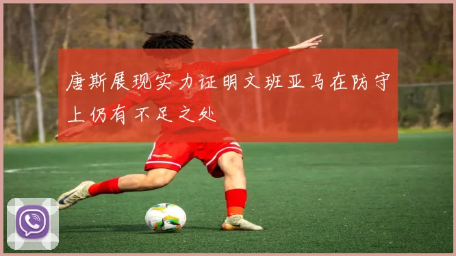 唐斯展现实力证明文班亚马在防守上仍有不足之处