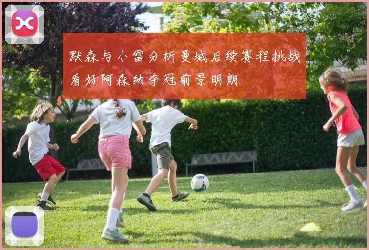 默森与小雷分析曼城后续赛程挑战看好阿森纳夺冠前景明朗